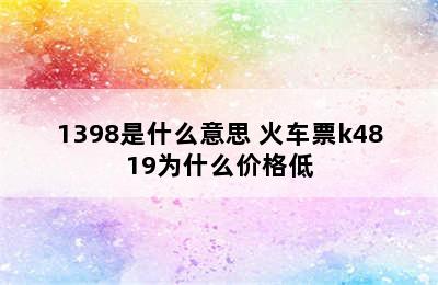 火车票k1395/1398是什么意思 火车票k4819为什么价格低